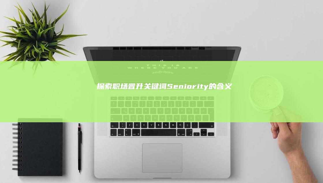 探索职场晋升关键词：Seniority的含义与重要性