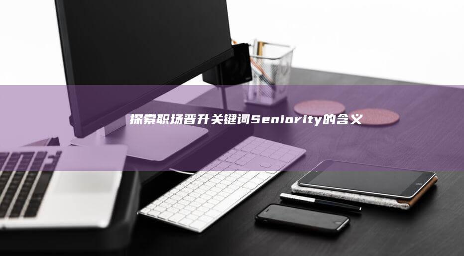 探索职场晋升关键词：Seniority的含义与重要性