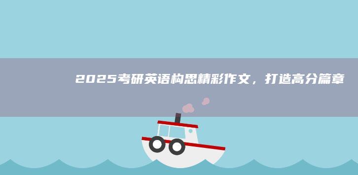 2025考研英语：构思精彩作文，打造高分篇章